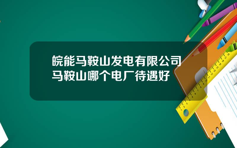 皖能马鞍山发电有限公司 马鞍山哪个电厂待遇好